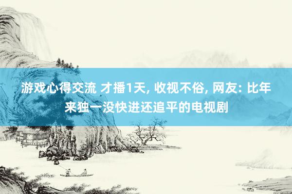 游戏心得交流 才播1天, 收视不俗, 网友: 比年来独一没快进还追平的电视剧