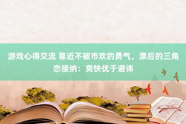 游戏心得交流 靠近不被市欢的勇气，漂后的三角恋接纳：爽快优于避讳