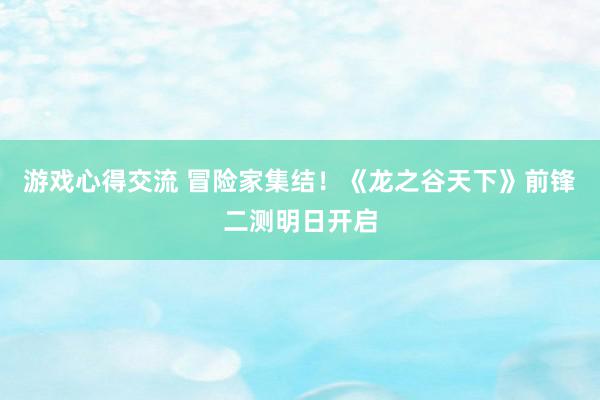 游戏心得交流 冒险家集结！《龙之谷天下》前锋二测明日开启