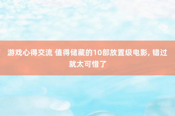 游戏心得交流 值得储藏的10部放置级电影, 错过就太可惜了