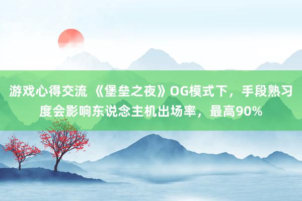 游戏心得交流 《堡垒之夜》OG模式下，手段熟习度会影响东说念主机出场率，最高90%