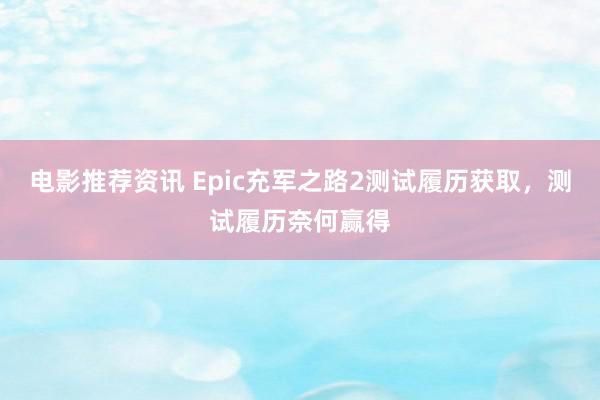 电影推荐资讯 Epic充军之路2测试履历获取，测试履历奈何赢得