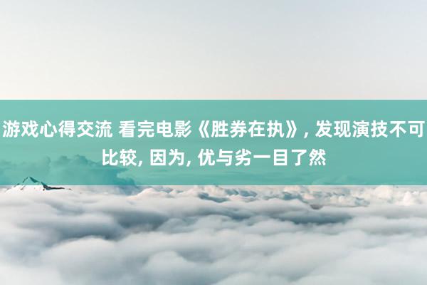 游戏心得交流 看完电影《胜券在执》, 发现演技不可比较, 因为, 优与劣一目了然