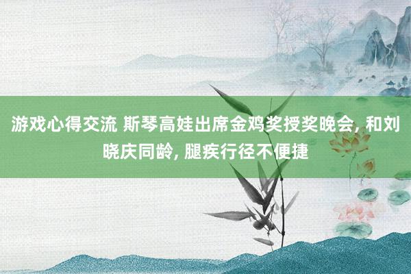 游戏心得交流 斯琴高娃出席金鸡奖授奖晚会, 和刘晓庆同龄, 腿疾行径不便捷