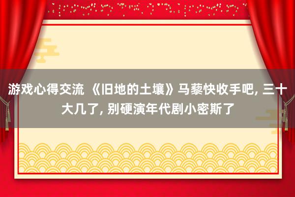 游戏心得交流 《旧地的土壤》马藜快收手吧, 三十大几了, 别硬演年代剧小密斯了