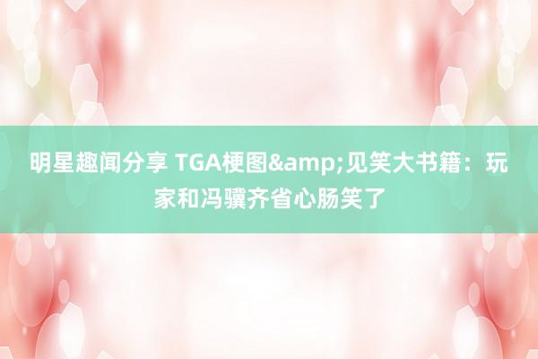 明星趣闻分享 TGA梗图&见笑大书籍：玩家和冯骥齐省心肠笑了