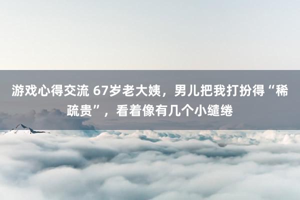 游戏心得交流 67岁老大姨，男儿把我打扮得“稀疏贵”，看着像有几个小缱绻