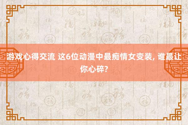 游戏心得交流 这6位动漫中最痴情女变装, 谁最让你心碎?