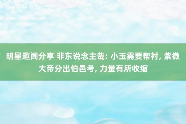 明星趣闻分享 非东说念主哉: 小玉需要帮衬, 紫微大帝分出伯邑考, 力量有所收缩