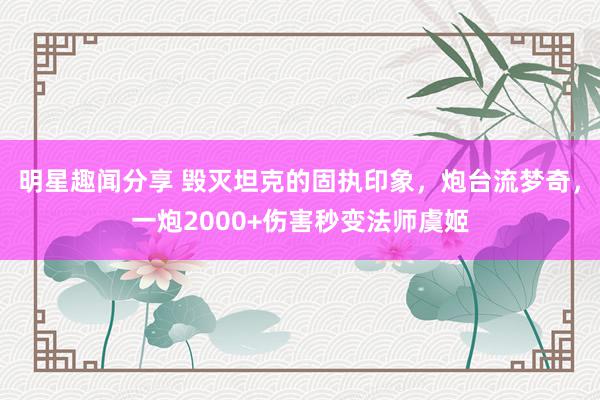 明星趣闻分享 毁灭坦克的固执印象，炮台流梦奇，一炮2000+伤害秒变法师虞姬