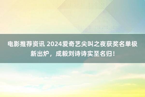 电影推荐资讯 2024爱奇艺尖叫之夜获奖名单极新出炉，成毅刘诗诗实至名归！