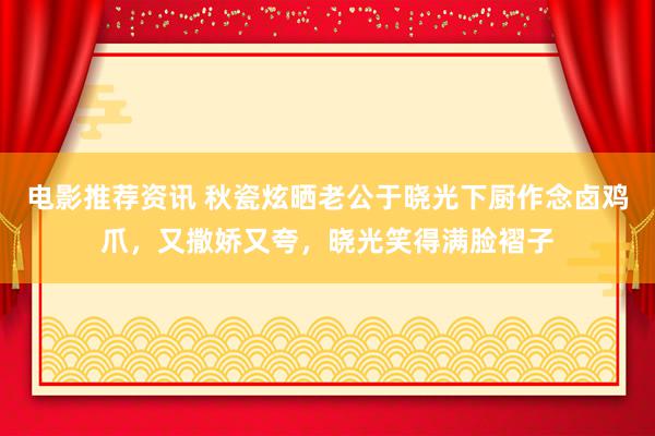 电影推荐资讯 秋瓷炫晒老公于晓光下厨作念卤鸡爪，又撒娇又夸，晓光笑得满脸褶子