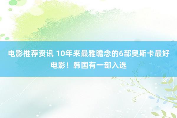 电影推荐资讯 10年来最雅瞻念的6部奥斯卡最好电影！韩国有一部入选