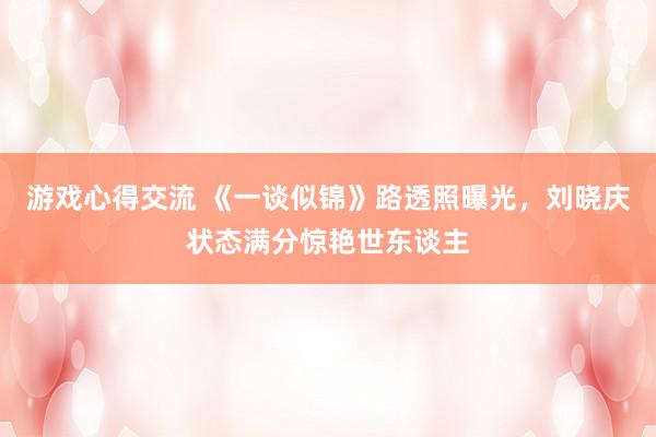 游戏心得交流 《一谈似锦》路透照曝光，刘晓庆状态满分惊艳世东谈主