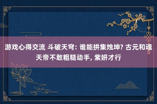 游戏心得交流 斗破天穹: 谁能拼集烛坤? 古元和魂天帝不敢粗糙动手, 紫妍才行