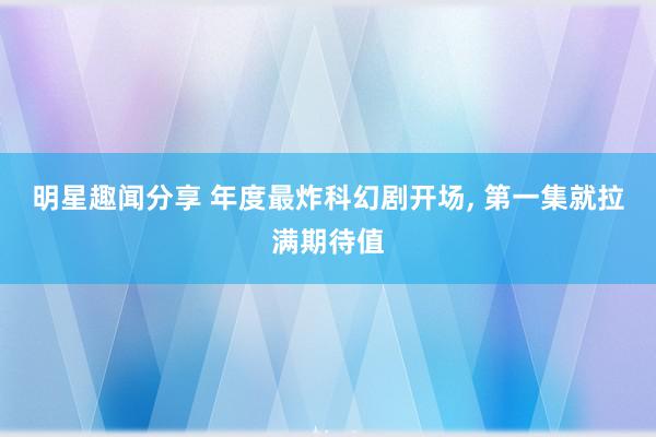 明星趣闻分享 年度最炸科幻剧开场, 第一集就拉满期待值