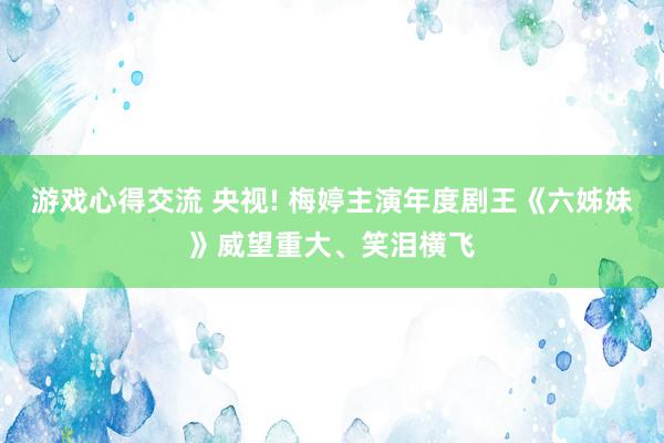 游戏心得交流 央视! 梅婷主演年度剧王《六姊妹》威望重大、笑泪横飞