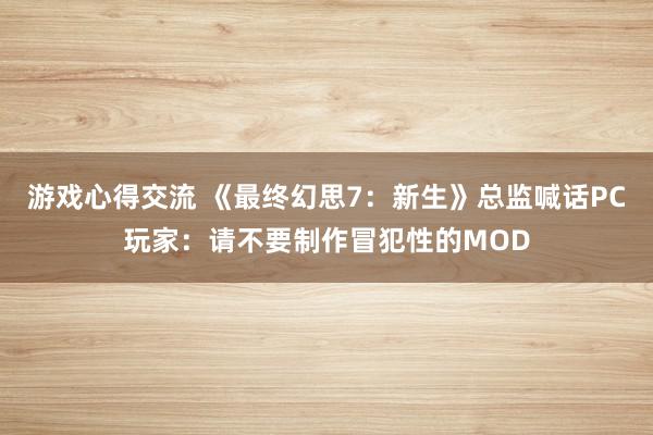 游戏心得交流 《最终幻思7：新生》总监喊话PC玩家：请不要制作冒犯性的MOD