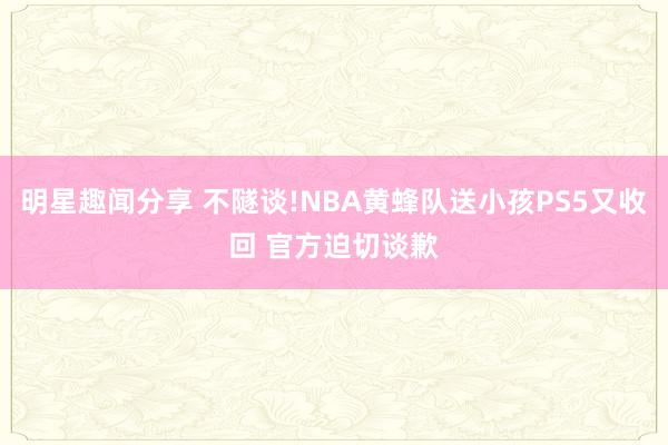 明星趣闻分享 不隧谈!NBA黄蜂队送小孩PS5又收回 官方迫切谈歉