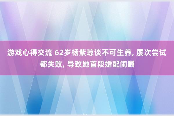 游戏心得交流 62岁杨紫琼谈不可生养, 屡次尝试都失败, 导致她首段婚配闹翻