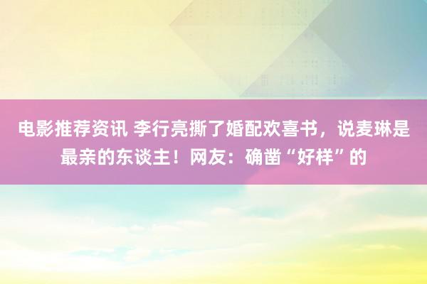 电影推荐资讯 李行亮撕了婚配欢喜书，说麦琳是最亲的东谈主！网友：确凿“好样”的