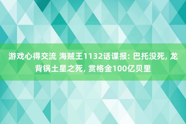 游戏心得交流 海贼王1132话谍报: 巴托没死, 龙背锅土星之死, 赏格金100亿贝里