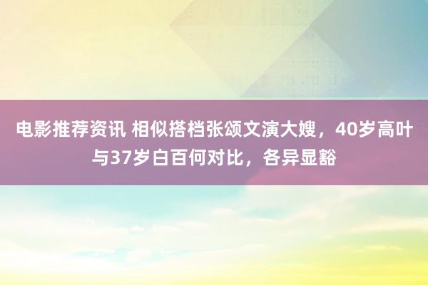 电影推荐资讯 相似搭档张颂文演大嫂，40岁高叶与37岁白百何对比，各异显豁