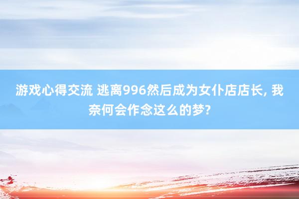 游戏心得交流 逃离996然后成为女仆店店长, 我奈何会作念这么的梦?