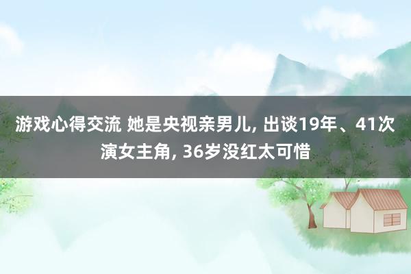 游戏心得交流 她是央视亲男儿, 出谈19年、41次演女主角, 36岁没红太可惜