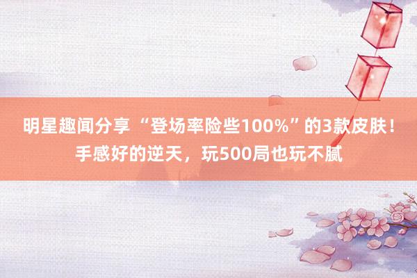 明星趣闻分享 “登场率险些100%”的3款皮肤！手感好的逆天，玩500局也玩不腻