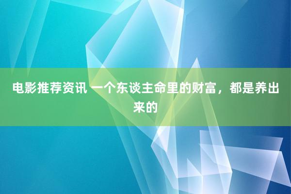 电影推荐资讯 一个东谈主命里的财富，都是养出来的