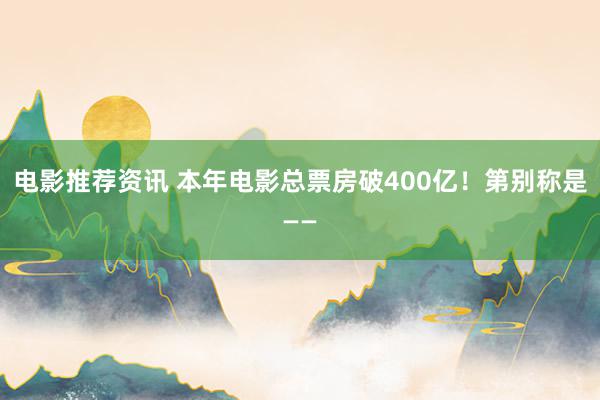 电影推荐资讯 本年电影总票房破400亿！第别称是——