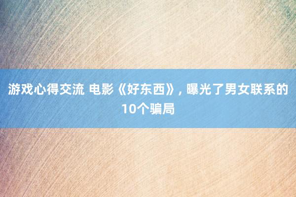 游戏心得交流 电影《好东西》, 曝光了男女联系的10个骗局