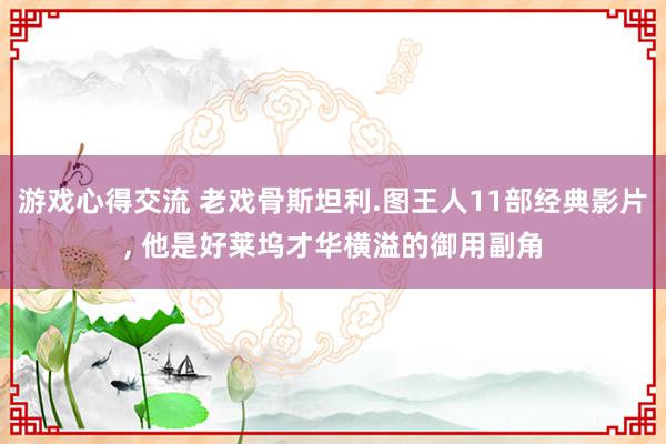 游戏心得交流 老戏骨斯坦利.图王人11部经典影片, 他是好莱坞才华横溢的御用副角