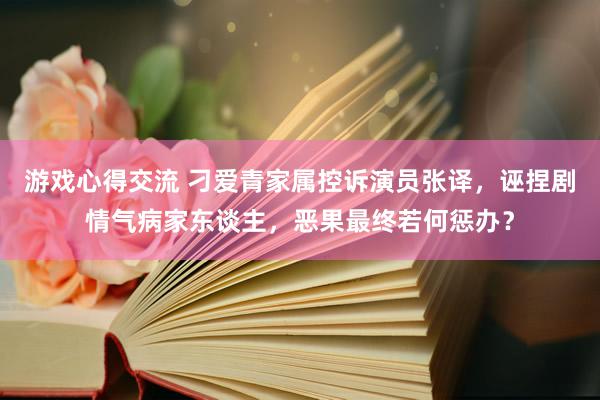 游戏心得交流 刁爱青家属控诉演员张译，诬捏剧情气病家东谈主，恶果最终若何惩办？