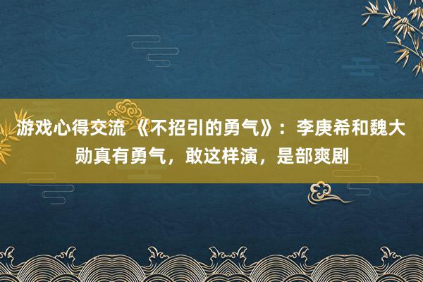 游戏心得交流 《不招引的勇气》：李庚希和魏大勋真有勇气，敢这样演，是部爽剧