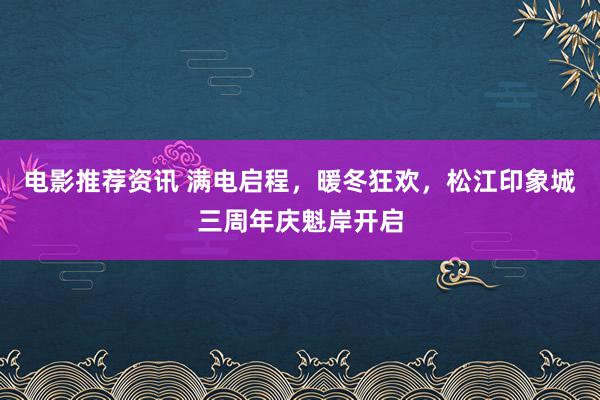 电影推荐资讯 满电启程，暖冬狂欢，松江印象城三周年庆魁岸开启