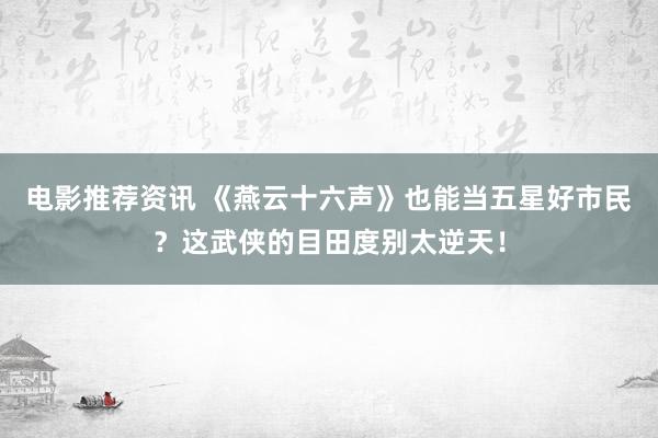 电影推荐资讯 《燕云十六声》也能当五星好市民？这武侠的目田度别太逆天！