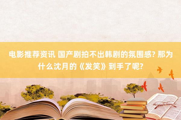 电影推荐资讯 国产剧拍不出韩剧的氛围感? 那为什么沈月的《发笑》到手了呢?