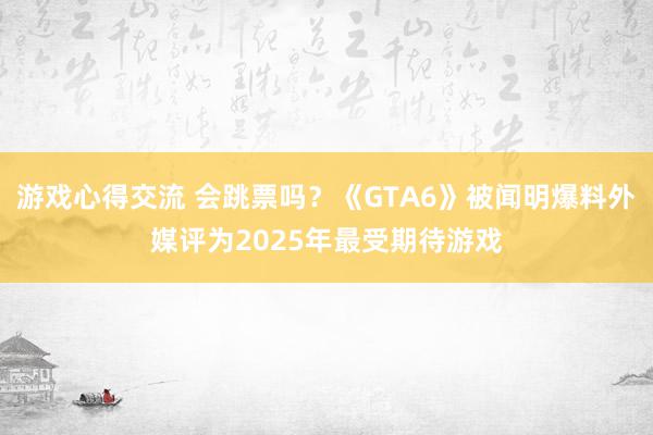 游戏心得交流 会跳票吗？《GTA6》被闻明爆料外媒评为2025年最受期待游戏