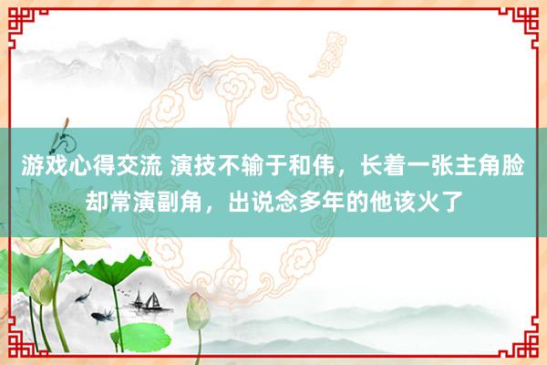 游戏心得交流 演技不输于和伟，长着一张主角脸却常演副角，出说念多年的他该火了