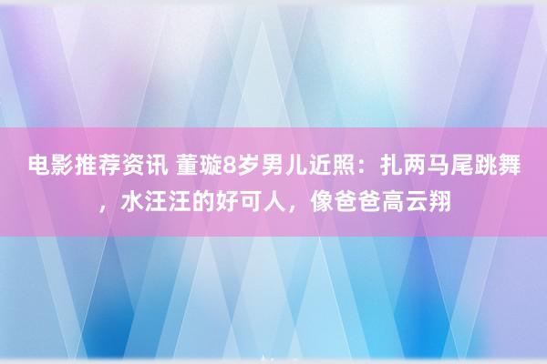 电影推荐资讯 董璇8岁男儿近照：扎两马尾跳舞，水汪汪的好可人，像爸爸高云翔