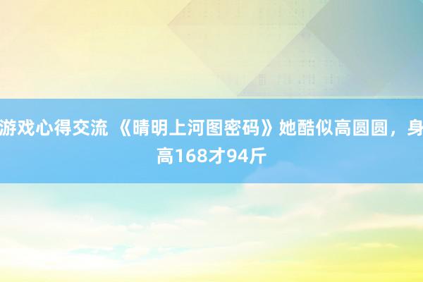 游戏心得交流 《晴明上河图密码》她酷似高圆圆，身高168才94斤