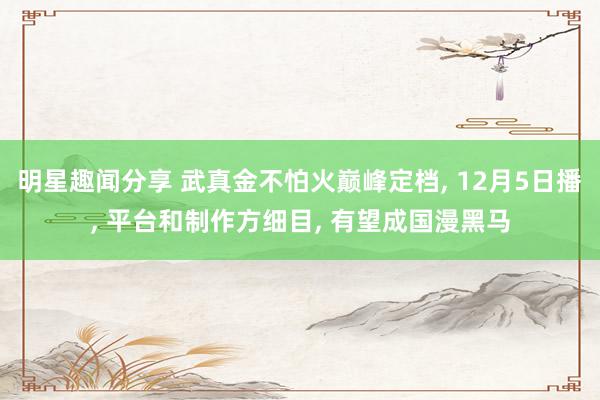 明星趣闻分享 武真金不怕火巅峰定档, 12月5日播, 平台和制作方细目, 有望成国漫黑马