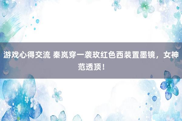 游戏心得交流 秦岚穿一袭玫红色西装置墨镜，女神范透顶！