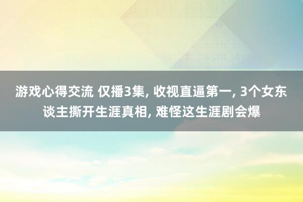 游戏心得交流 仅播3集, 收视直逼第一, 3个女东谈主撕开生涯真相, 难怪这生涯剧会爆