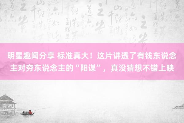 明星趣闻分享 标准真大！这片讲透了有钱东说念主对穷东说念主的“阳谋”，真没猜想不错上映