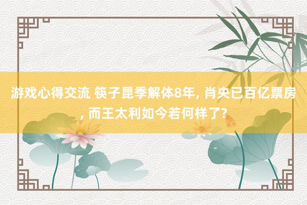 游戏心得交流 筷子昆季解体8年, 肖央已百亿票房, 而王太利如今若何样了?