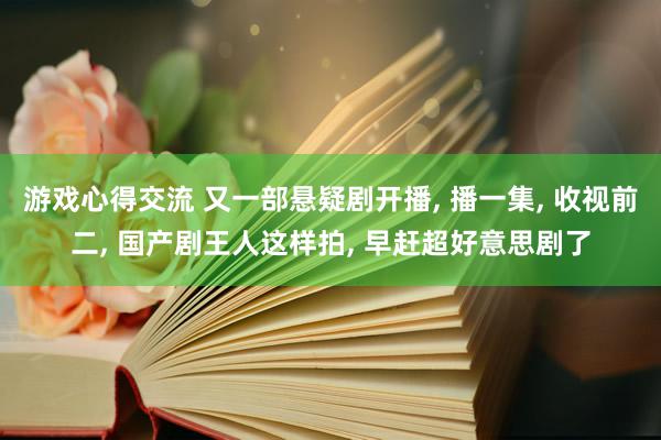 游戏心得交流 又一部悬疑剧开播, 播一集, 收视前二, 国产剧王人这样拍, 早赶超好意思剧了