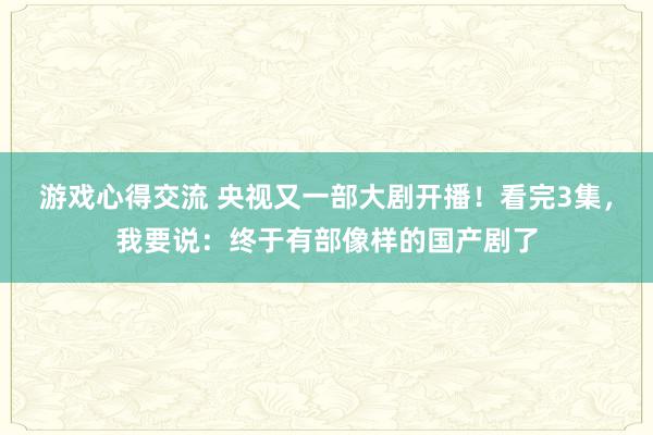 游戏心得交流 央视又一部大剧开播！看完3集，我要说：终于有部像样的国产剧了